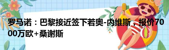 罗马诺：巴黎接近签下若奥-内维斯，报价7000万欧+桑谢斯