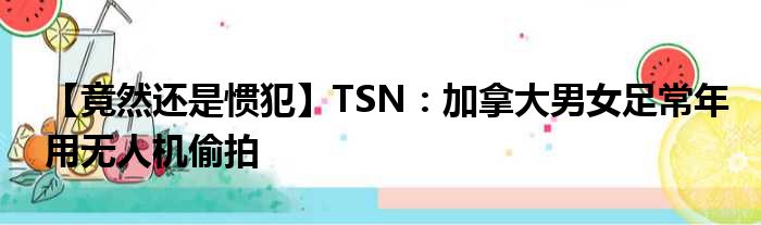 【竟然还是惯犯】TSN：加拿大男女足常年用无人机偷拍
