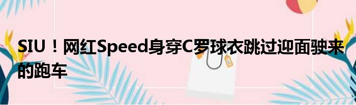 SIU！网红Speed身穿C罗球衣跳过迎面驶来的跑车