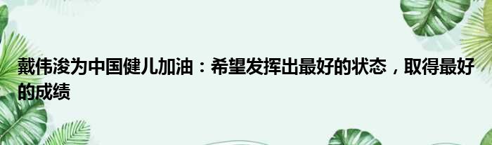 戴伟浚为中国健儿加油：希望发挥出最好的状态，取得最好的成绩