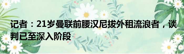 记者：21岁曼联前腰汉尼拔外租流浪者，谈判已至深入阶段
