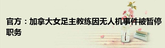 官方：加拿大女足主教练因无人机事件被暂停职务