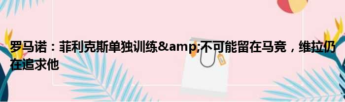 罗马诺：菲利克斯单独训练&不可能留在马竞，维拉仍在追求他