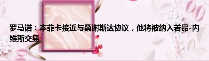 罗马诺：本菲卡接近与桑谢斯达协议，他将被纳入若昂-内维斯交易