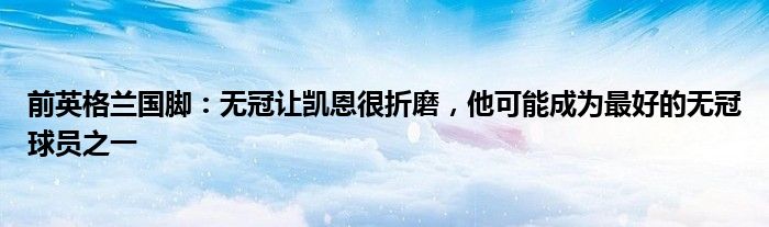 前英格兰国脚：无冠让凯恩很折磨，他可能成为最好的无冠球员之一