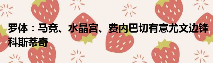 罗体：马竞、水晶宫、费内巴切有意尤文边锋科斯蒂奇