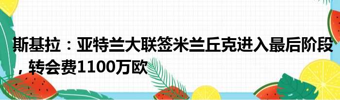 斯基拉：亚特兰大联签米兰丘克进入最后阶段，转会费1100万欧
