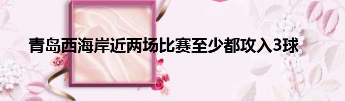 青岛西海岸近两场比赛至少都攻入3球