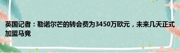 英国记者：勒诺尔芒的转会费为3450万欧元，未来几天正式加盟马竞