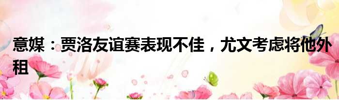 意媒：贾洛友谊赛表现不佳，尤文考虑将他外租
