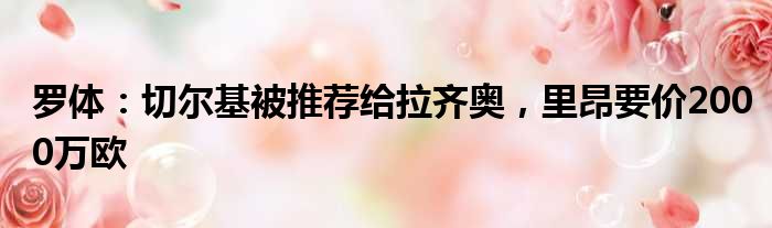 罗体：切尔基被推荐给拉齐奥，里昂要价2000万欧