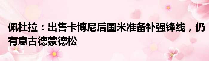 佩杜拉：出售卡博尼后国米准备补强锋线，仍有意古德蒙德松