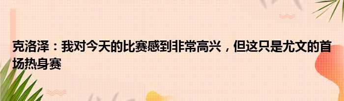 克洛泽：我对今天的比赛感到非常高兴，但这只是尤文的首场热身赛