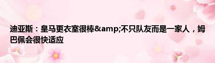 迪亚斯：皇马更衣室很棒&不只队友而是一家人，姆巴佩会很快适应