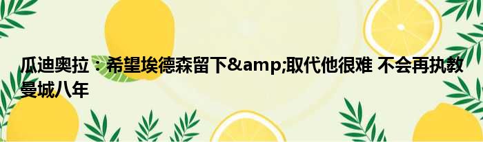 瓜迪奥拉：希望埃德森留下&取代他很难 不会再执教曼城八年