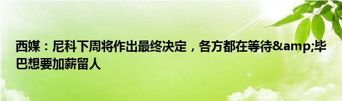 西媒：尼科下周将作出最终决定，各方都在等待&毕巴想要加薪留人