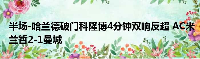 半场-哈兰德破门科隆博4分钟双响反超 AC米兰暂2-1曼城