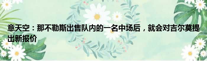 意天空：那不勒斯出售队内的一名中场后，就会对吉尔莫提出新报价