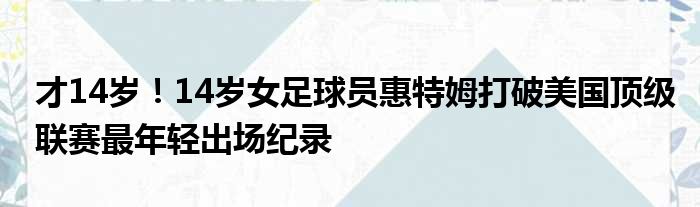 才14岁！14岁女足球员惠特姆打破美国顶级联赛最年轻出场纪录