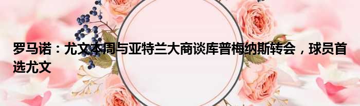 罗马诺：尤文本周与亚特兰大商谈库普梅纳斯转会，球员首选尤文