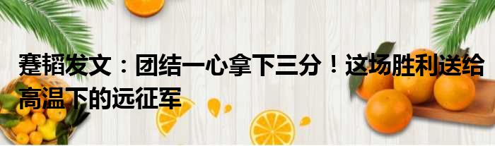 蹇韬发文：团结一心拿下三分！这场胜利送给高温下的远征军