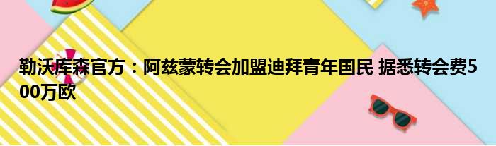勒沃库森官方：阿兹蒙转会加盟迪拜青年国民 据悉转会费500万欧