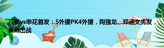 三镇vs申花首发：5外援PK4外援，陶强龙、邓涵文先发，吴曦出战
