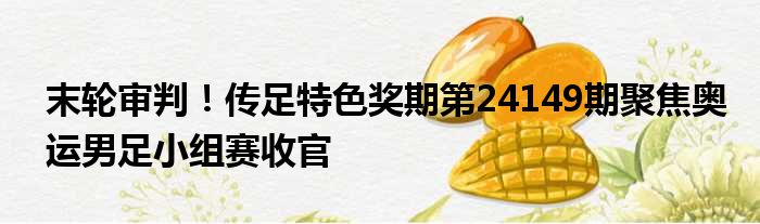 末轮审判！传足特色奖期第24149期聚焦奥运男足小组赛收官