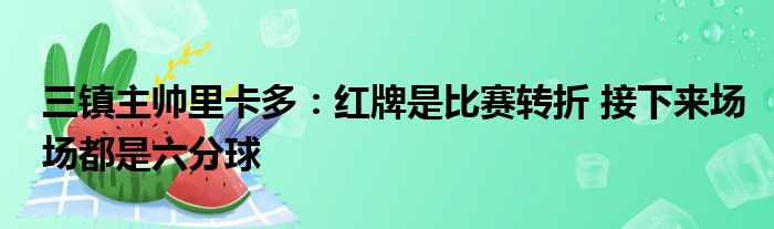 三镇主帅里卡多：红牌是比赛转折 接下来场场都是六分球