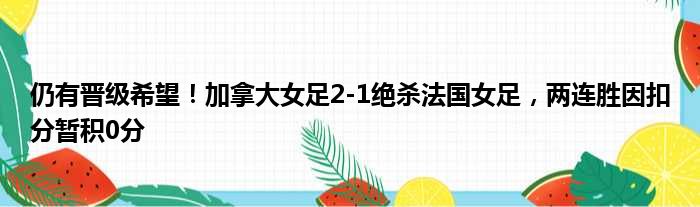 仍有晋级希望！加拿大女足2-1绝杀法国女足，两连胜因扣分暂积0分