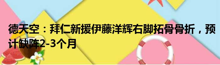德天空：拜仁新援伊藤洋辉右脚拓骨骨折，预计缺阵2-3个月