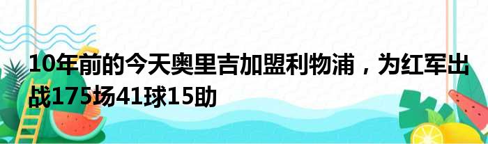 10年前的今天奥里吉加盟利物浦，为红军出战175场41球15助