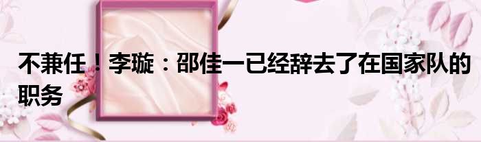 不兼任！李璇：邵佳一已经辞去了在国家队的职务