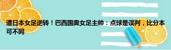 遭日本女足逆转！巴西国奥女足主帅：点球是误判，比分本可不同