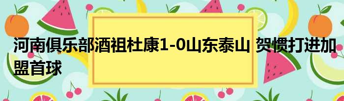 河南俱乐部酒祖杜康1-0山东泰山 贺惯打进加盟首球