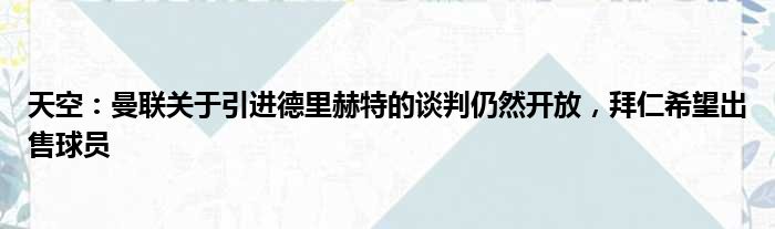天空：曼联关于引进德里赫特的谈判仍然开放，拜仁希望出售球员