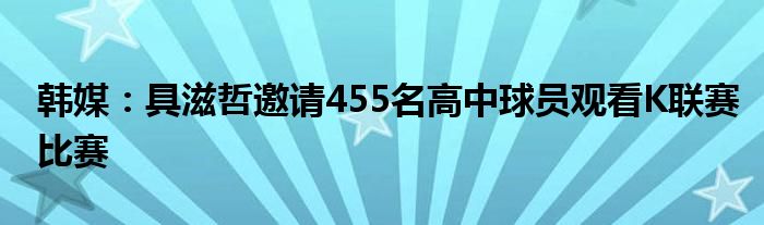 韩媒：具滋哲邀请455名高中球员观看K联赛比赛