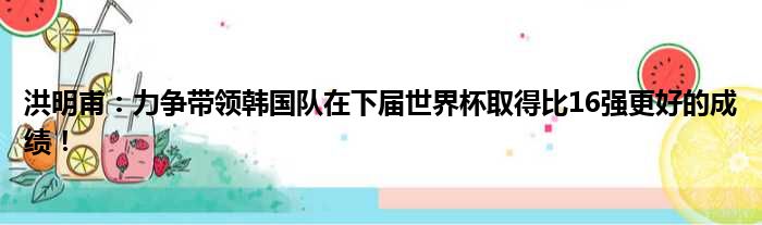 洪明甫：力争带领韩国队在下届世界杯取得比16强更好的成绩！