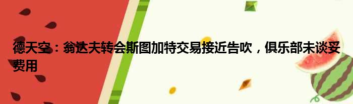 德天空：翁达夫转会斯图加特交易接近告吹，俱乐部未谈妥费用