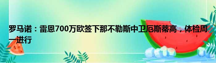 罗马诺：雷恩700万欧签下那不勒斯中卫厄斯蒂高，体检周一进行