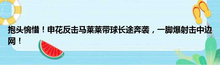 抱头惋惜！申花反击马莱莱带球长途奔袭，一脚爆射击中边网！