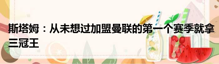 斯塔姆：从未想过加盟曼联的第一个赛季就拿三冠王