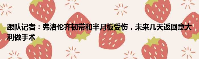 跟队记者：弗洛伦齐韧带和半月板受伤，未来几天返回意大利做手术