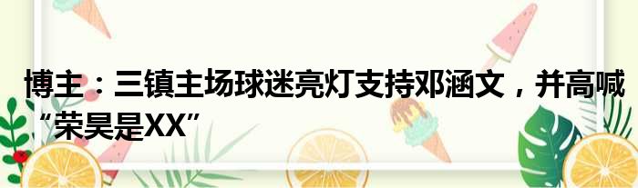 博主：三镇主场球迷亮灯支持邓涵文，并高喊“荣昊是XX”