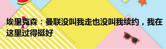 埃里克森：曼联没叫我走也没叫我续约，我在这里过得挺好