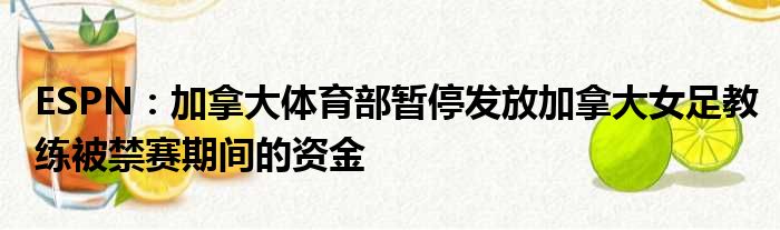 ESPN：加拿大体育部暂停发放加拿大女足教练被禁赛期间的资金