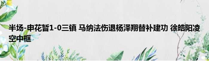 半场-申花暂1-0三镇 马纳法伤退杨泽翔替补建功 徐皓阳凌空中框