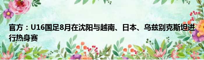 官方：U16国足8月在沈阳与越南、日本、乌兹别克斯坦进行热身赛