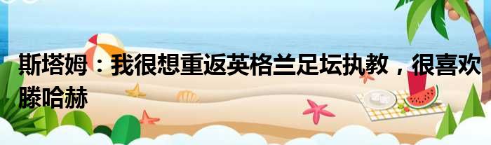斯塔姆：我很想重返英格兰足坛执教，很喜欢滕哈赫