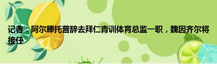 记者：阿尔滕托普辞去拜仁青训体育总监一职，魏因齐尔将接任